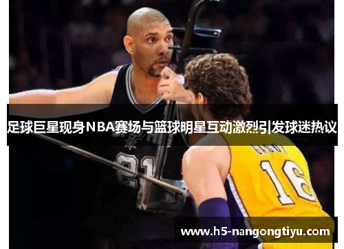 足球巨星现身NBA赛场与篮球明星互动激烈引发球迷热议