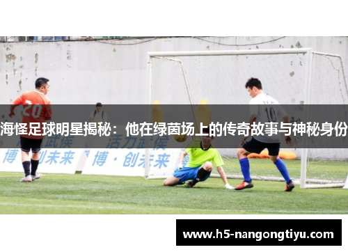海怪足球明星揭秘：他在绿茵场上的传奇故事与神秘身份
