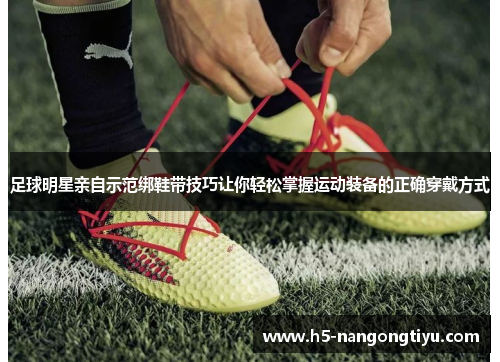 足球明星亲自示范绑鞋带技巧让你轻松掌握运动装备的正确穿戴方式