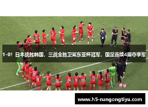 1-0！日本战胜韩国，三战全胜卫冕东亚杯冠军，国足连续4届夺季军