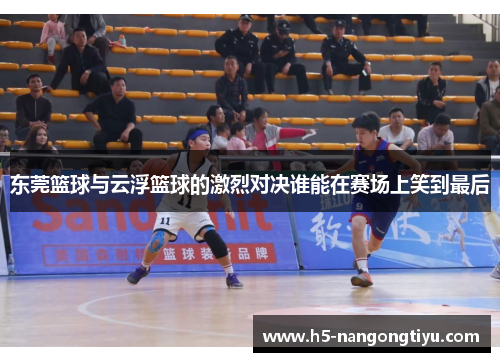 东莞篮球与云浮篮球的激烈对决谁能在赛场上笑到最后