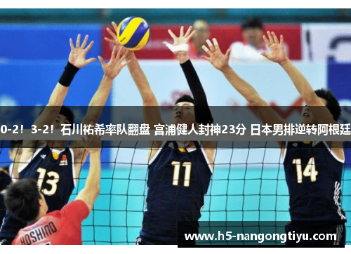 0-2！3-2！石川祐希率队翻盘 宫浦健人封神23分 日本男排逆转阿根廷