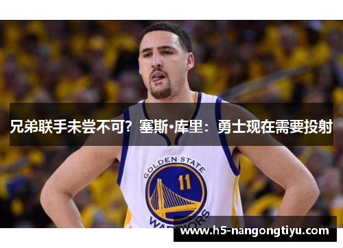 兄弟联手未尝不可？塞斯·库里：勇士现在需要投射
