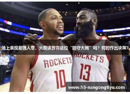 场上表现差强人意，火箭该放弃这位“防守大闸”吗？何时作出决策？