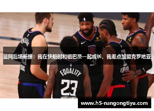 篮网后场新援：我在快船时和祖巴茨一起成长，我差点加盟克罗地亚