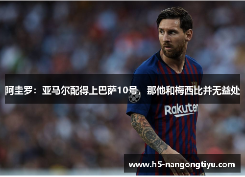 阿圭罗：亚马尔配得上巴萨10号，那他和梅西比并无益处